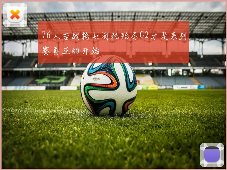 76人苦战抢七消耗殆尽G2才是系列赛真正的开始