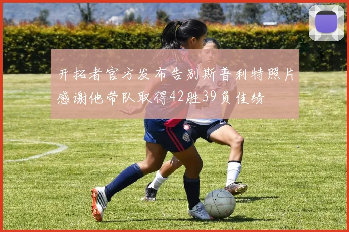 开拓者官方发布告别斯普利特照片感谢他带队取得42胜39负佳绩