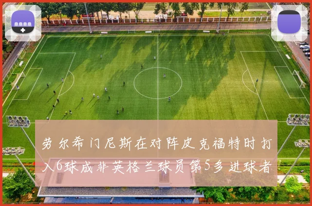 劳尔希门尼斯在对阵皮克福特时打入6球成非英格兰球员第5多进球者