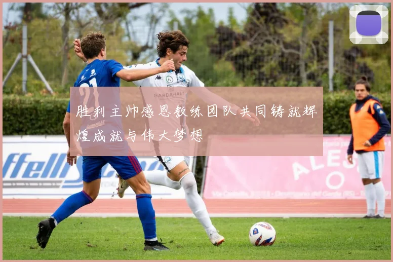 胜利主帅感恩教练团队共同铸就辉煌成就与伟大梦想