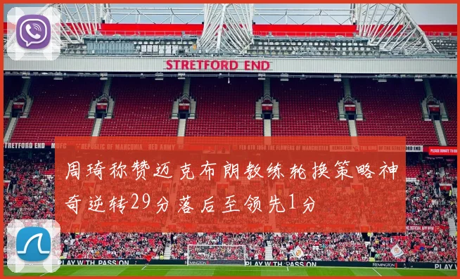 周琦称赞迈克布朗教练轮换策略神奇逆转29分落后至领先1分