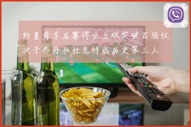 约基奇季后赛得分上双突破百场仅次于乔丹和杜兰特成历史第三人