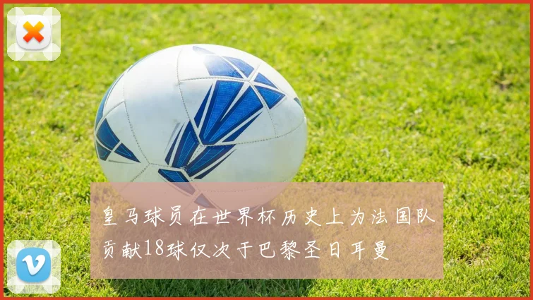 皇马球员在世界杯历史上为法国队贡献18球仅次于巴黎圣日耳曼