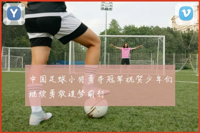 中国足球小将勇夺冠军祝贺少年们继续勇敢追梦前行