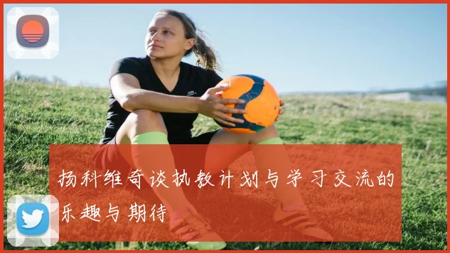扬科维奇谈执教计划与学习交流的乐趣与期待