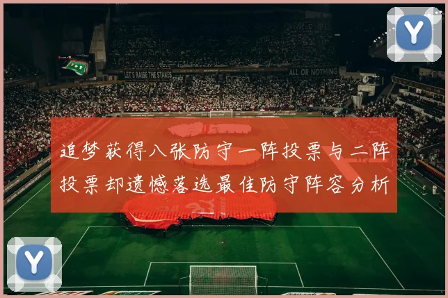 追梦获得八张防守一阵投票与二阵投票却遗憾落选最佳防守阵容分析