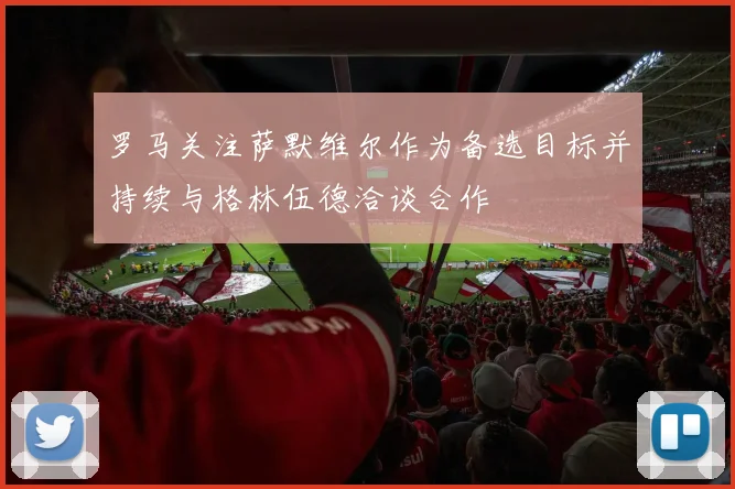 罗马关注萨默维尔作为备选目标并持续与格林伍德洽谈合作
