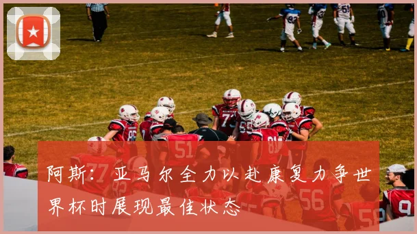 阿斯：亚马尔全力以赴康复力争世界杯时展现最佳状态