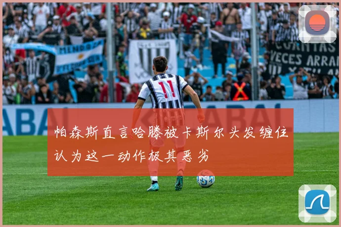 帕森斯直言哈滕被卡斯尔头发缠住认为这一动作极其恶劣
