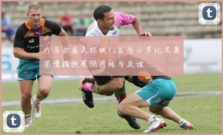 内马尔南美杯破门后与小罗比尼奥深情拥抱展现团结与友谊