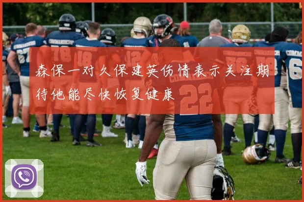 森保一对久保建英伤情表示关注期待他能尽快恢复健康