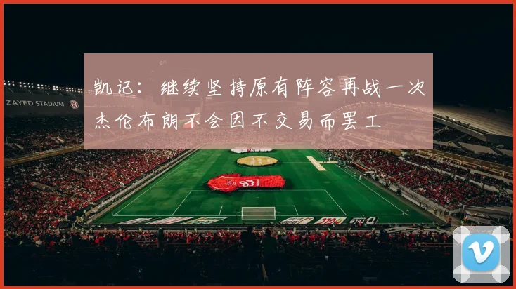 凯记：继续坚持原有阵容再战一次杰伦布朗不会因不交易而罢工