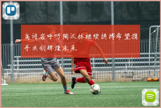 高诗岩呼吁陶汉林继续拼搏希望携手共创辉煌未来