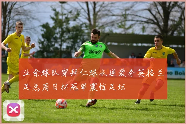 业余球队穿拜仁球衣逆袭夺英格兰足总周日杯冠军震惊足坛