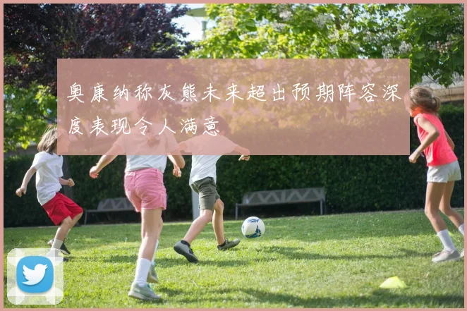 奥康纳称灰熊未来超出预期阵容深度表现令人满意