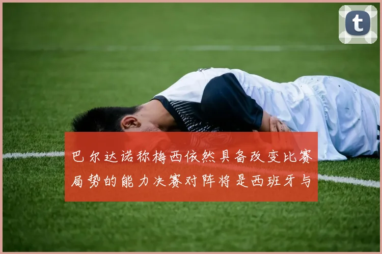 巴尔达诺称梅西依然具备改变比赛局势的能力决赛对阵将是西班牙与阿根廷