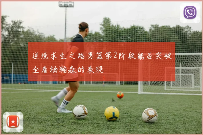 逆境求生之路男篮第2阶段能否突破全看杨瀚森的表现