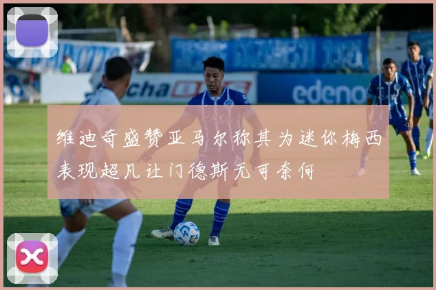 维迪奇盛赞亚马尔称其为迷你梅西表现超凡让门德斯无可奈何