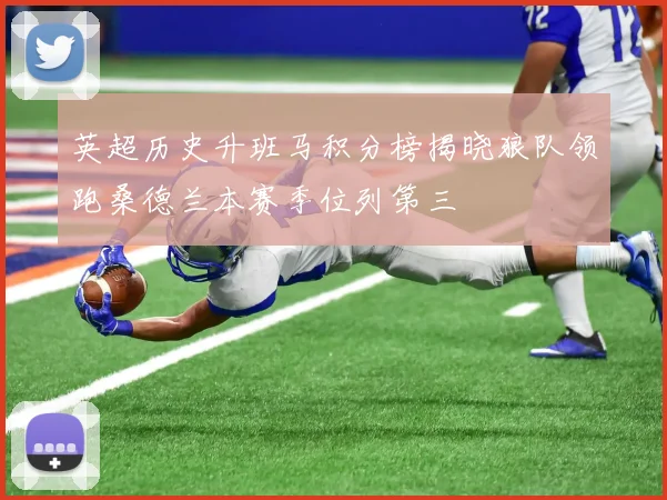 英超历史升班马积分榜揭晓狼队领跑桑德兰本赛季位列第三