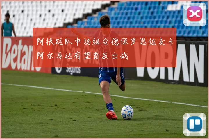 阿根廷队中场组合德保罗恩佐麦卡阿尔马达有望首发出战