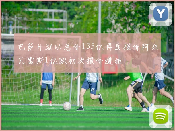 巴萨计划以总价135亿再度报价阿尔瓦雷斯1亿欧初次报价遭拒