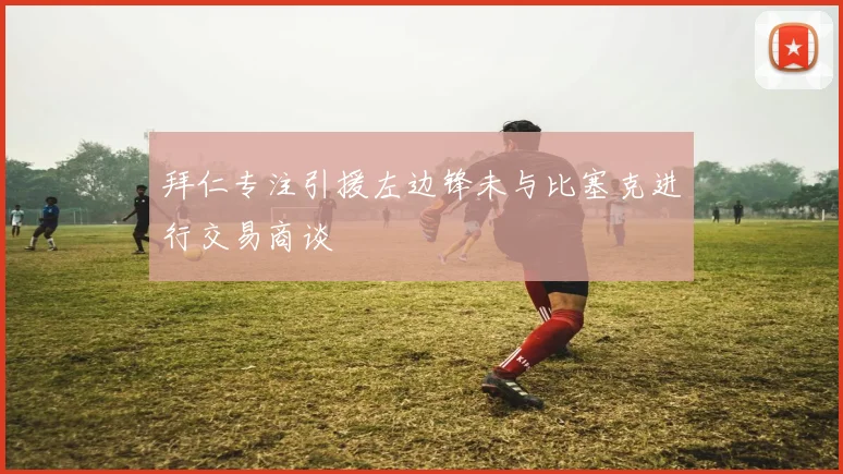 拜仁专注引援左边锋未与比塞克进行交易商谈